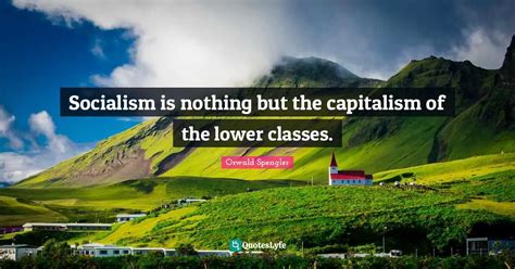 Socialism is nothing but the capitalism of the lower classes.... Quote ...