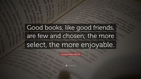 Louisa May Alcott Quote: “Good books, like good friends, are few and ...