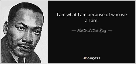 Martin Luther King, Jr. quote: I am what I am because of who we all...