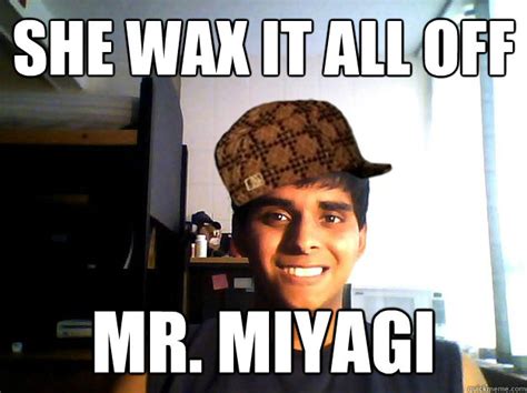 She wax it all off Mr. Miyagi - Scumbag Cheena - quickmeme