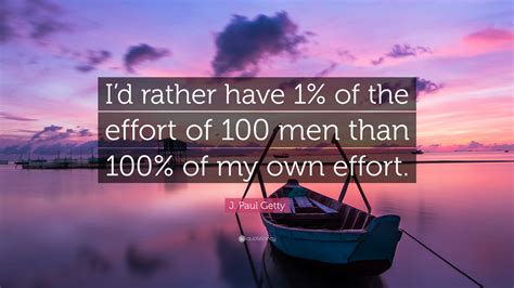 J. Paul Getty Quote: “I’d rather have 1% of the effort of 100 men than 100% of my own effort.”