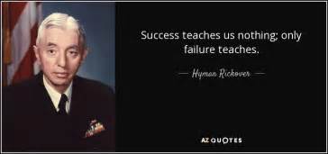 Hyman Rickover quote: Success teaches us nothing; only failure teaches.