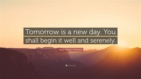 Ralph Waldo Emerson Quote: “Tomorrow is a new day. You shall begin it ...