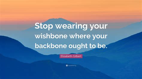 Elizabeth Gilbert Quote: “Stop wearing your wishbone where your ...