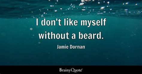 Jamie Dornan - I don't like myself without a beard.