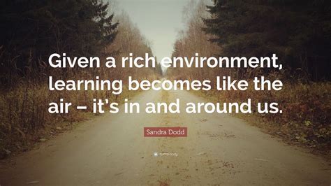 Sandra Dodd Quote: “Given a rich environment, learning becomes like the air – it’s in and around ...