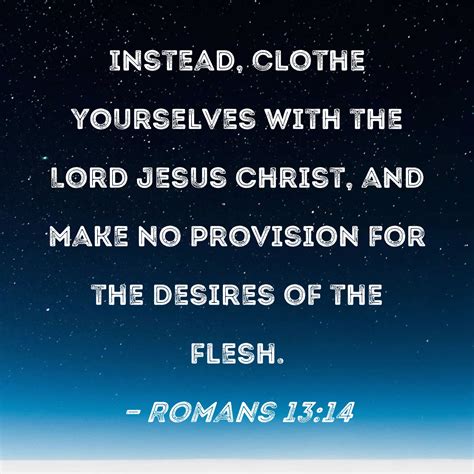 Romans 13:14 Instead, clothe yourselves with the Lord Jesus Christ, and make no provision for ...