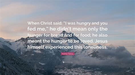 Mother Teresa Quote: “When Christ said: “I was hungry and you fed me,” he didn’t mean only the ...