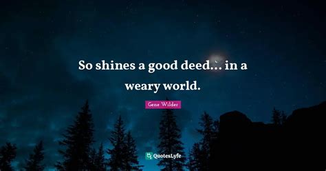 So shines a good deed... in a weary world.... Quote by Gene Wilder ...