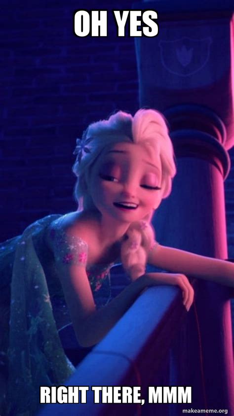 oh yes right there, mmm - Drunk Elsa Meme Generator