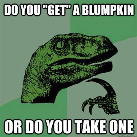 Do YOu "GET" a blumpkin or do you take one - Philosoraptor - quickmeme