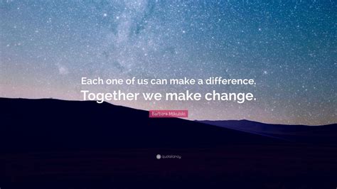 Barbara Mikulski Quote: “Each one of us can make a difference. Together we make change.” (12 ...