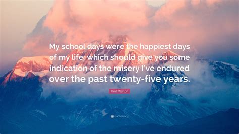 Paul Merton Quote: “My school days were the happiest days of my life; which should give you some ...