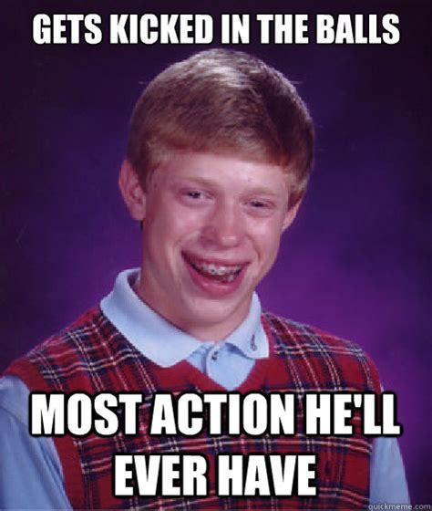 Gets kicked in the balls Most action he'll ever have - Bad Luck Brian ...