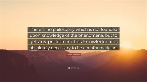 Daniel Bernoulli Quote: “There is no philosophy which is not founded ...