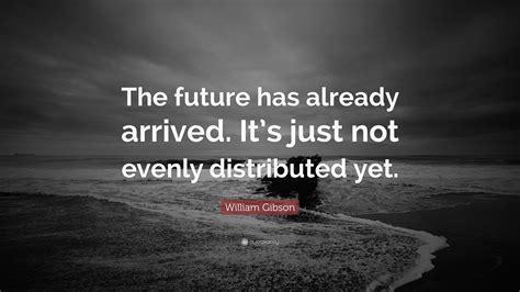 William Gibson Quote: “The future has already arrived. It’s just not evenly distributed yet.”