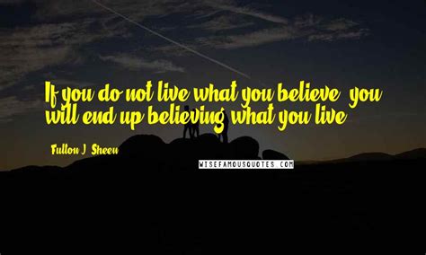 Fulton J. Sheen Quotes: If you do not live what you believe, you will end up believing what you ...