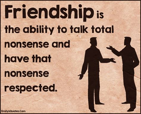 Friendship is the ability to talk total nonsense and have that nonsense ...