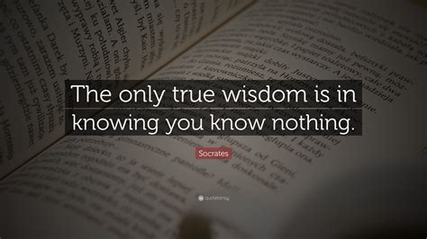 Socrates Quote: “The only true wisdom is in knowing you know nothing.”