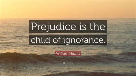 William Hazlitt Quote: “Prejudice is the child of ignorance.”