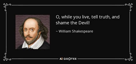 William Shakespeare quote: O, while you live, tell truth, and shame the Devil!