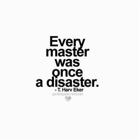 Truth. Every master was once a disaster. After all, we learn from ...