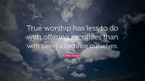 Mike Mason Quote: “True worship has less to do with offering sacrifices than with being a ...