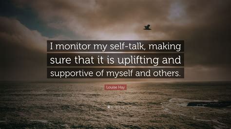 Louise Hay Quote: “I monitor my self-talk, making sure that it is uplifting and supportive of ...