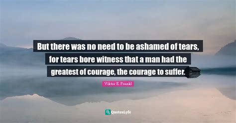 But there was no need to be ashamed of tears, for tears bore witness t ...