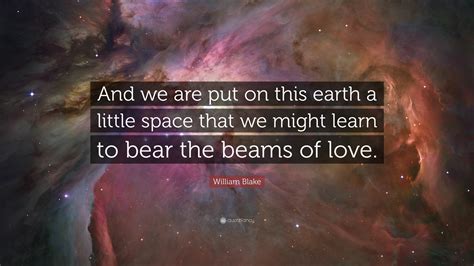 William Blake Quote: “And we are put on this earth a little space that we might learn to bear ...