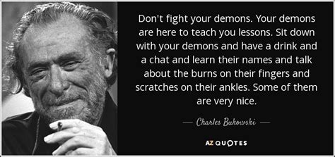 Charles Bukowski quote: Don't fight your demons. Your demons are here to teach...