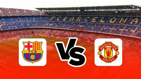 Barcelona vs Manchester United: Preview, line-up, When and Where to Watch