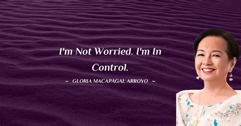 I'm not worried. I'm in control. - Gloria Macapagal Arroyo quotes