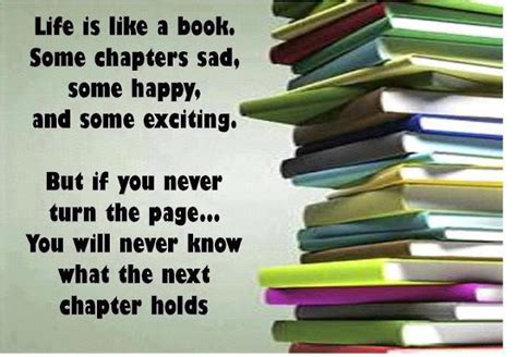 Life is like book. Some chapters are sad, Some happy, and some exciting. But if you never turn a ...