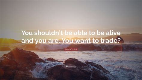 Ned Vizzini Quote: “You shouldn’t be able to be alive and you are. You want to trade?”