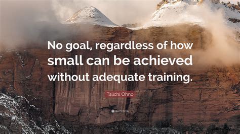 Taiichi Ohno Quote: “No goal, regardless of how small can be achieved without adequate training.”