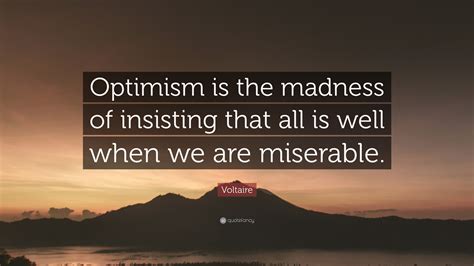Voltaire Quote: “Optimism is the madness of insisting that all is well when we are miserable.”