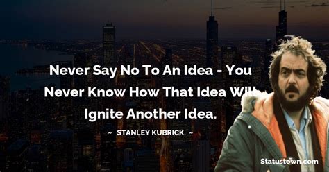 Never say no to an idea - you never know how that idea will ignite ...