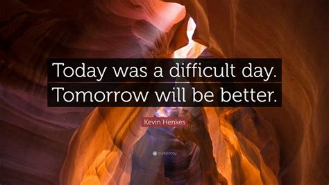 Kevin Henkes Quote: “Today was a difficult day. Tomorrow will be better.” (7 wallpapers ...