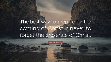 William Barclay Quote: “The best way to prepare for the coming of Christ is never to forget the ...