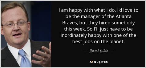 Robert Gibbs quote: I am happy with what I do. I'd love to...