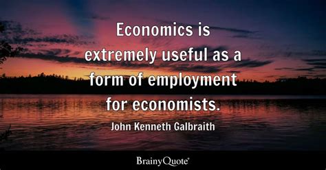 John Kenneth Galbraith - Economics is extremely useful as...