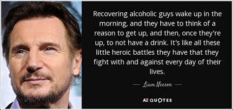 Liam Neeson quote: Recovering alcoholic guys wake up in the morning, and they...