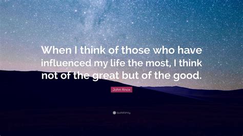 John Knox Quote: “When I think of those who have influenced my life the most, I think not of the ...