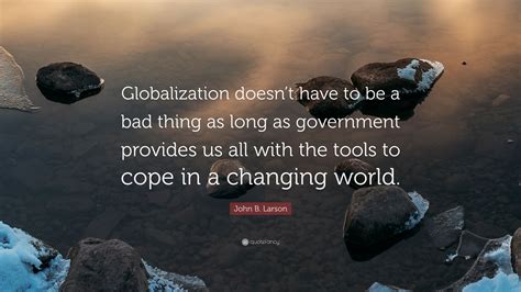 John B. Larson Quote: “Globalization doesn’t have to be a bad thing as long as government ...