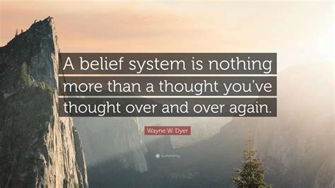 Wayne W. Dyer Quote: “A belief system is nothing more than a thought you've thought over and ...