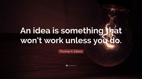 Thomas A. Edison Quote: “An idea is something that won’t work unless you do.”