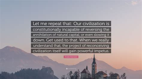 Charles Eisenstein Quote: “Let me repeat that: Our civilization is ...