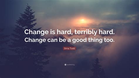 Ilima Todd Quote: “Change is hard, terribly hard. Change can be a good ...