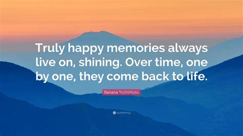 Banana Yoshimoto Quote: “Truly happy memories always live on, shining. Over time, one by one ...